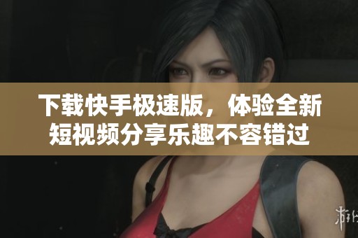 下载快手极速版，体验全新短视频分享乐趣不容错过