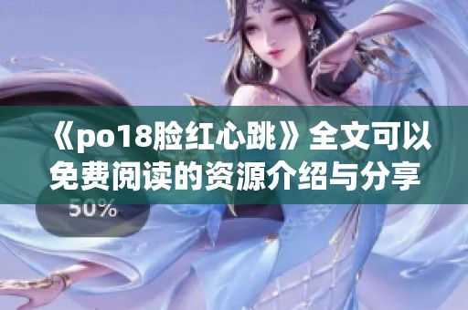 《po18脸红心跳》全文可以免费阅读的资源介绍与分享