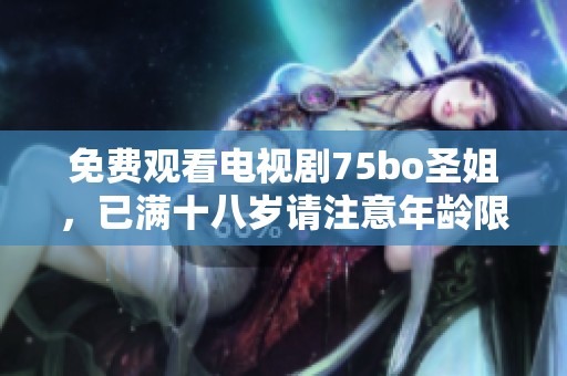 免费观看电视剧75bo圣姐，已满十八岁请注意年龄限制