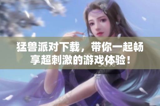 猛兽派对下载，带你一起畅享超刺激的游戏体验！