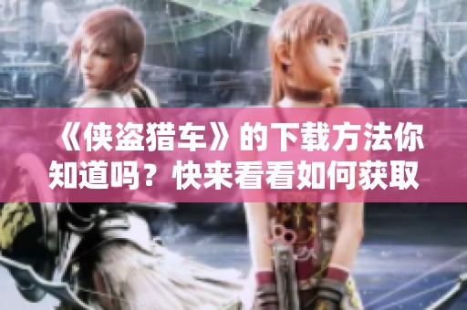 《侠盗猎车》的下载方法你知道吗？快来看看如何获取这款游戏吧！