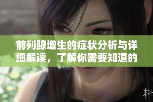 前列腺增生的症状分析与详细解读，了解你需要知道的关键信息