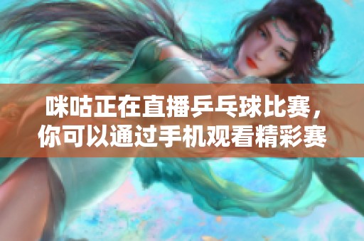 咪咕正在直播乒乓球比赛，你可以通过手机观看精彩赛事内容