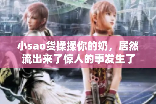 小sao货揉揉你的奶，居然流出来了惊人的事发生了