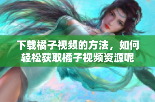 下载橘子视频的方法，如何轻松获取橘子视频资源呢