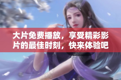大片免费播放，享受精彩影片的最佳时刻，快来体验吧！