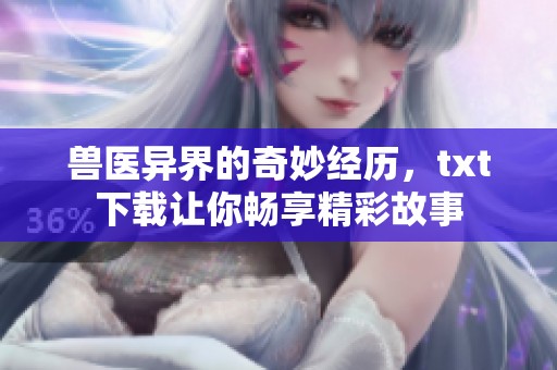 兽医异界的奇妙经历，txt下载让你畅享精彩故事