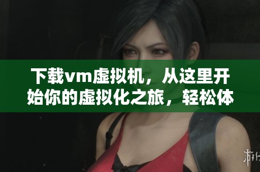 下载vm虚拟机，从这里开始你的虚拟化之旅，轻松体验新技术的魅力