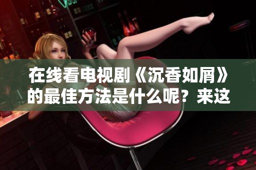 在线看电视剧《沉香如屑》的最佳方法是什么呢？来这里免费观看吧！