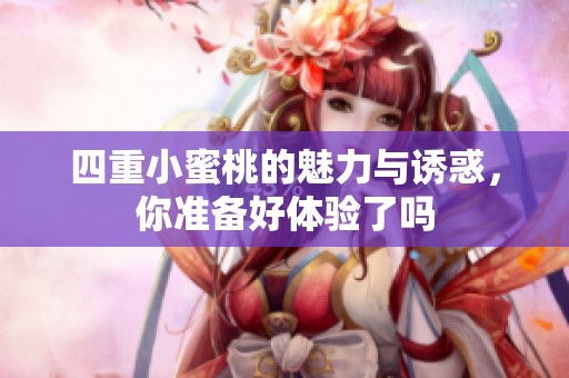四重小蜜桃的魅力与诱惑，你准备好体验了吗