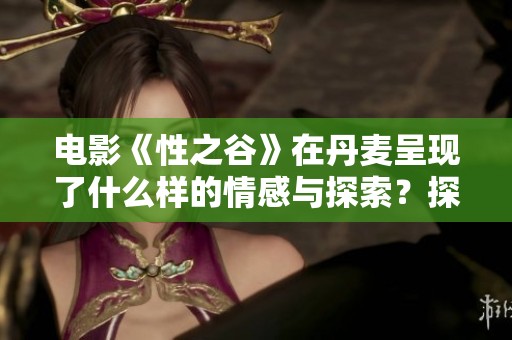电影《性之谷》在丹麦呈现了什么样的情感与探索？探讨丹麦的《性之谷》带给我们的思考。