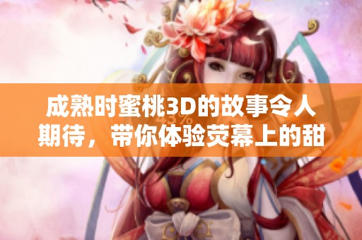 成熟时蜜桃3D的故事令人期待，带你体验荧幕上的甜蜜旅程