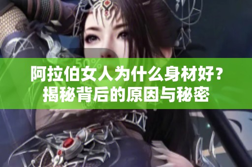 阿拉伯女人为什么身材好？揭秘背后的原因与秘密