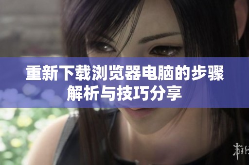 重新下载浏览器电脑的步骤解析与技巧分享