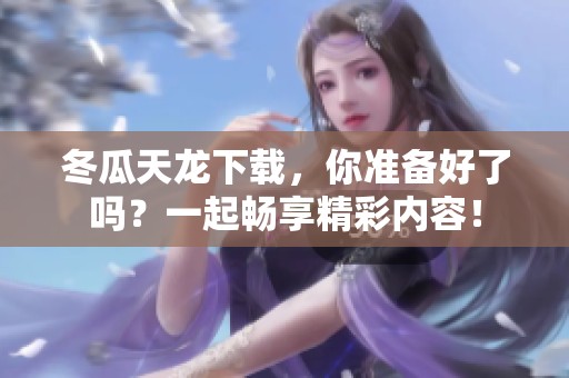 冬瓜天龙下载，你准备好了吗？一起畅享精彩内容！