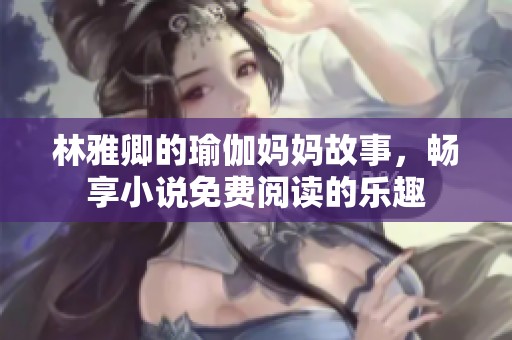 林雅卿的瑜伽妈妈故事，畅享小说免费阅读的乐趣