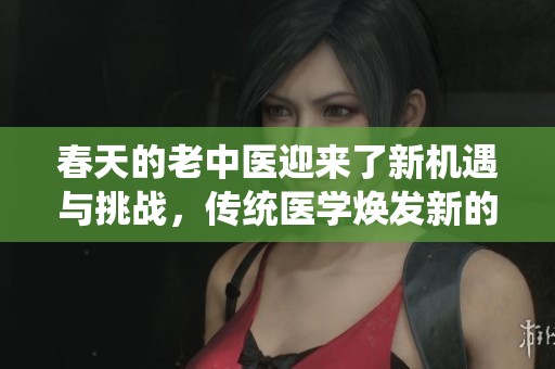 春天的老中医迎来了新机遇与挑战，传统医学焕发新的活力和希望