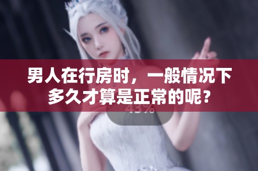 男人在行房时，一般情况下多久才算是正常的呢？