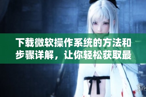 下载微软操作系统的方法和步骤详解，让你轻松获取最新版本