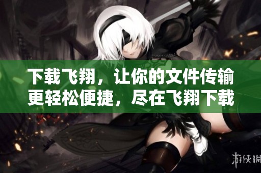 下载飞翔，让你的文件传输更轻松便捷，尽在飞翔下载中体验！