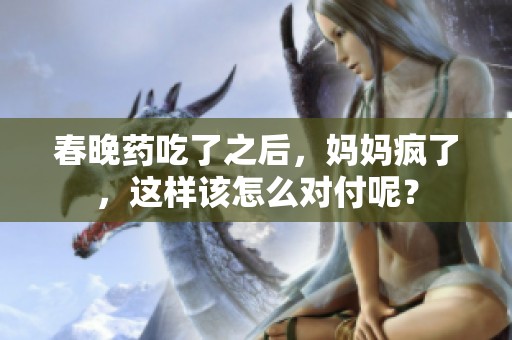 春晚药吃了之后，妈妈疯了，这样该怎么对付呢？