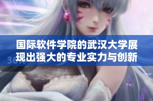 国际软件学院的武汉大学展现出强大的专业实力与创新潜力