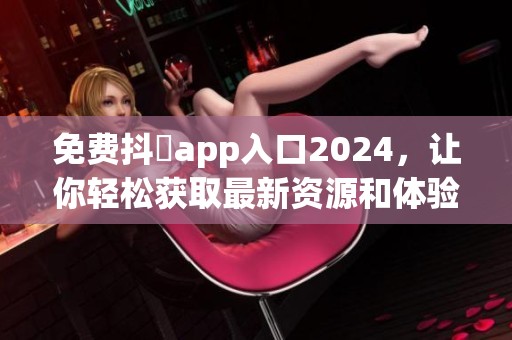 免费抖抈app入口2024，让你轻松获取最新资源和体验