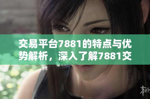 交易平台7881的特点与优势解析，深入了解7881交易平台背后的秘密