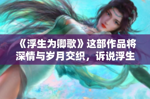 《浮生为卿歌》这部作品将深情与岁月交织，诉说浮生中的爱与歌。