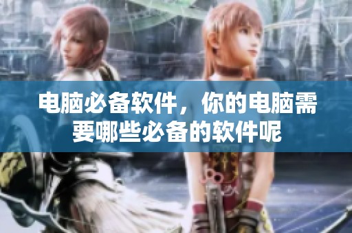 电脑必备软件，你的电脑需要哪些必备的软件呢