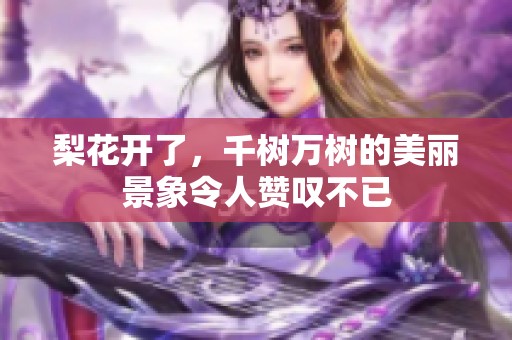 梨花开了，千树万树的美丽景象令人赞叹不已