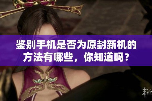 鉴别手机是否为原封新机的方法有哪些，你知道吗？