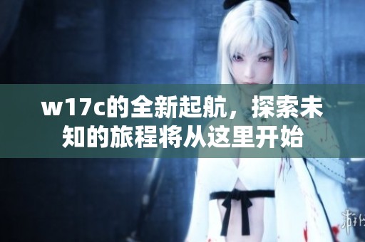 w17c的全新起航，探索未知的旅程将从这里开始