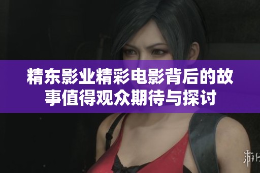 精东影业精彩电影背后的故事值得观众期待与探讨