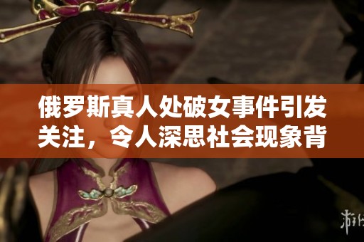 俄罗斯真人处破女事件引发关注，令人深思社会现象背后的深层问题