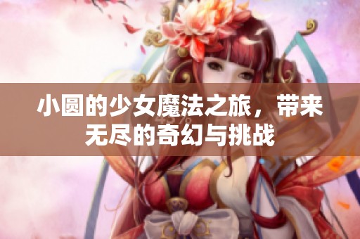 小圆的少女魔法之旅，带来无尽的奇幻与挑战