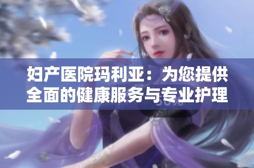 妇产医院玛利亚：为您提供全面的健康服务与专业护理