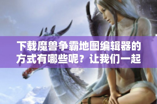 下载魔兽争霸地图编辑器的方式有哪些呢？让我们一起来看看吧！