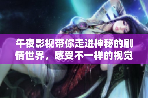 午夜影视带你走进神秘的剧情世界，感受不一样的视觉盛宴