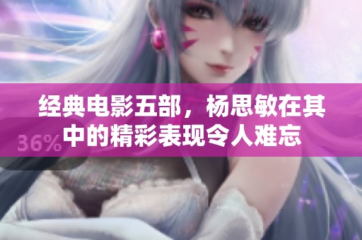 经典电影五部，杨思敏在其中的精彩表现令人难忘