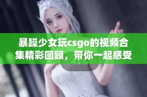 暴躁少女玩csgo的视频合集精彩回顾，带你一起感受游戏乐趣！