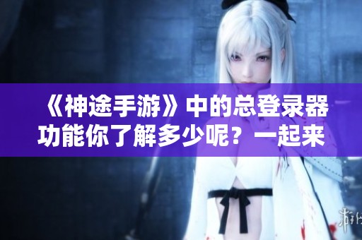 《神途手游》中的总登录器功能你了解多少呢？一起来探讨一下吧！