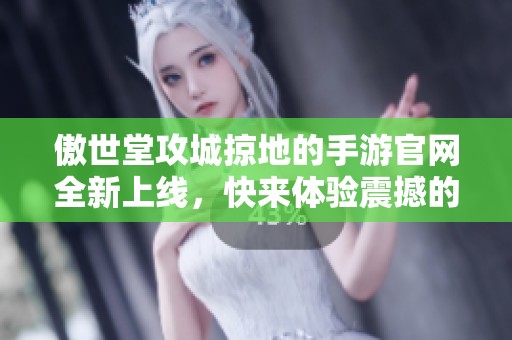 傲世堂攻城掠地的手游官网全新上线，快来体验震撼的游戏世界！