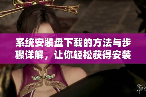 系统安装盘下载的方法与步骤详解，让你轻松获得安装盘资源