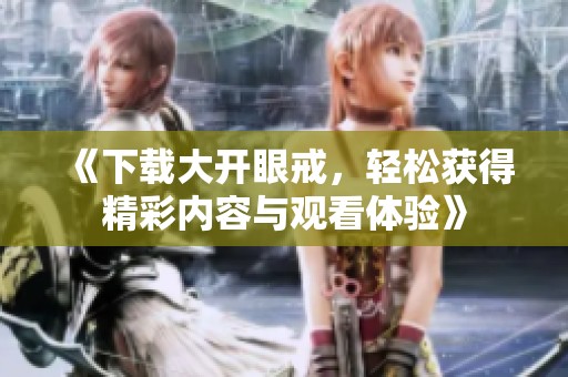 《下载大开眼戒，轻松获得精彩内容与观看体验》
