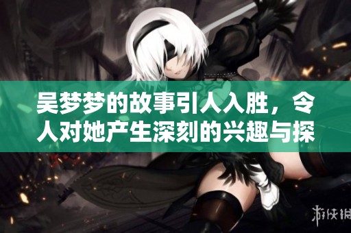 吴梦梦的故事引人入胜，令人对她产生深刻的兴趣与探究。