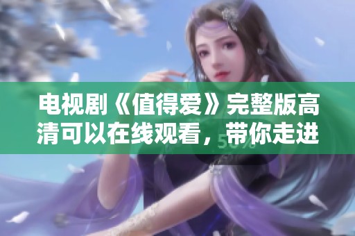 电视剧《值得爱》完整版高清可以在线观看，带你走进浪漫故事的世界