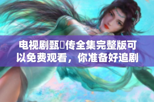 电视剧甄嬛传全集完整版可以免费观看，你准备好追剧了吗