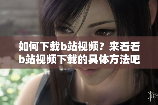 如何下载b站视频？来看看b站视频下载的具体方法吧！