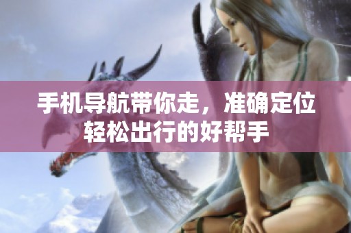 手机导航带你走，准确定位轻松出行的好帮手